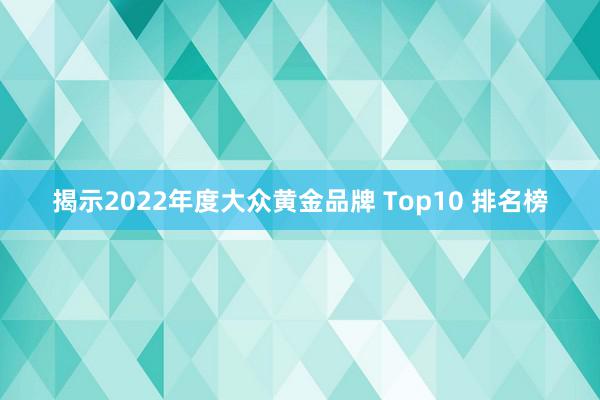 揭示2022年度大众黄金品牌 Top10 排名榜