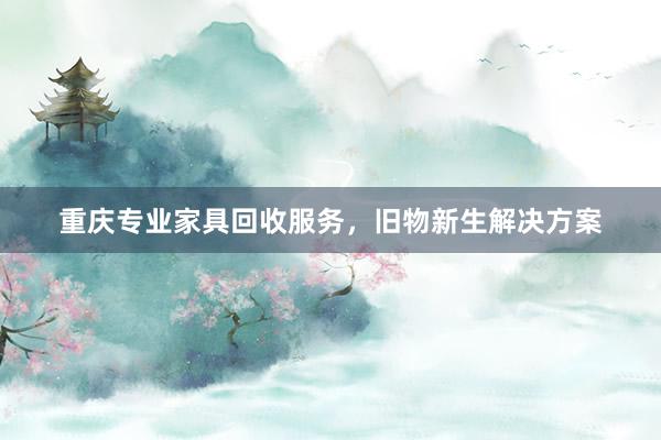 重庆专业家具回收服务，旧物新生解决方案