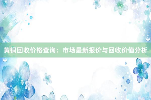 黄铜回收价格查询：市场最新报价与回收价值分析