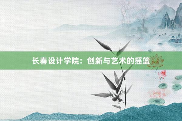 长春设计学院：创新与艺术的摇篮