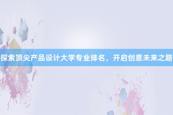 探索顶尖产品设计大学专业排名，开启创意未来之路