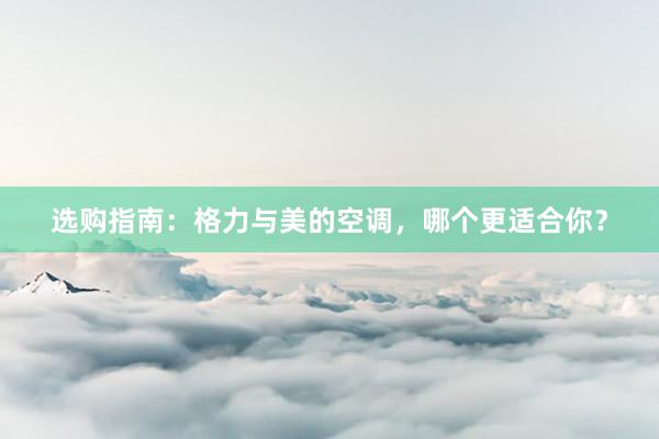 选购指南：格力与美的空调，哪个更适合你？